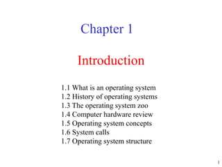 1
Introduction
Chapter 1
1.1 What is an operating system
1.2 History of operating systems
1.3 The operating system zoo
1.4 Computer hardware review
1.5 Operating system concepts
1.6 System calls
1.7 Operating system structure
 