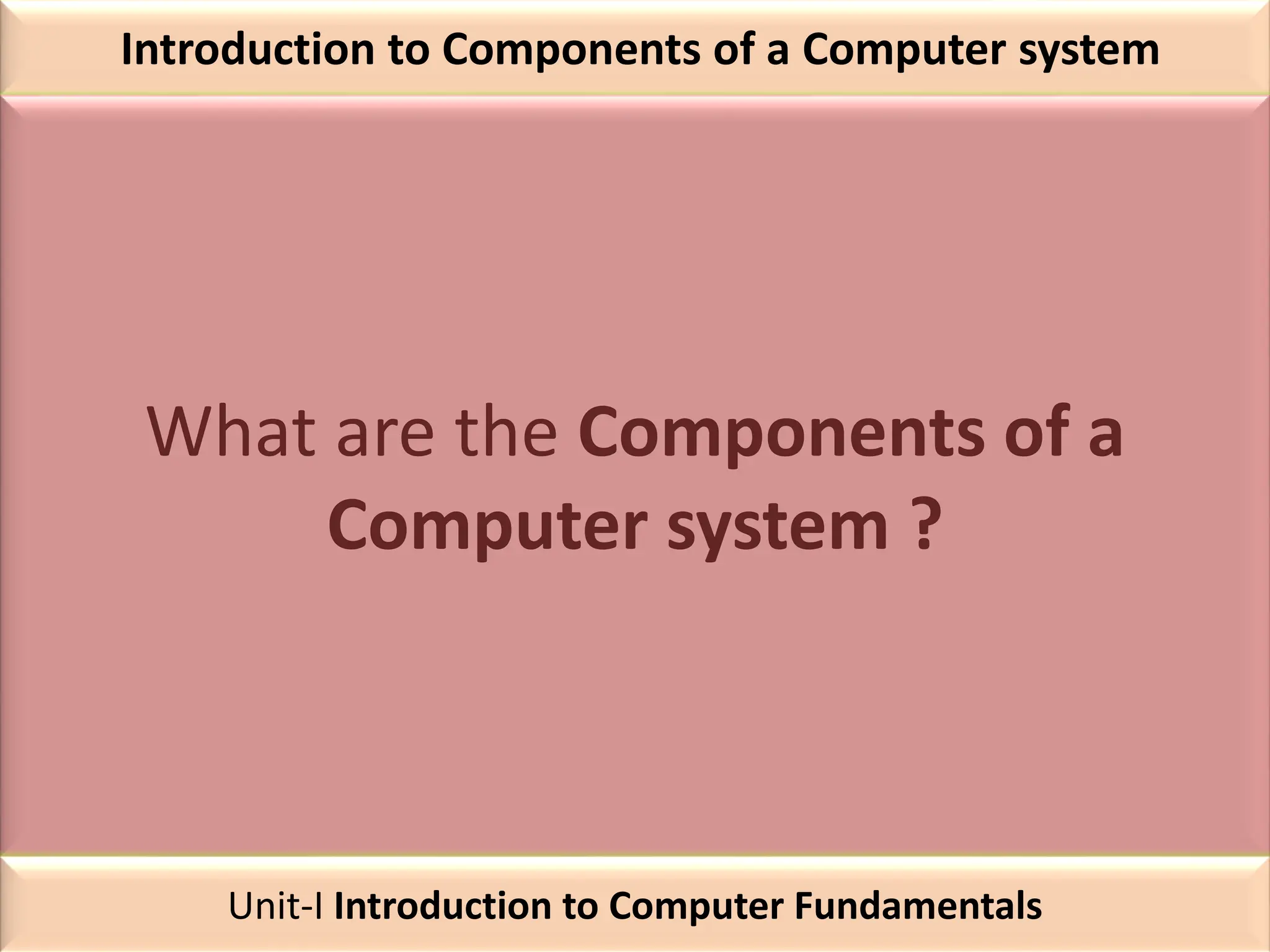 Introduction to Components of a Computer system
What are the Components of a
Computer system ?
Unit-I Introduction to Computer Fundamentals
 