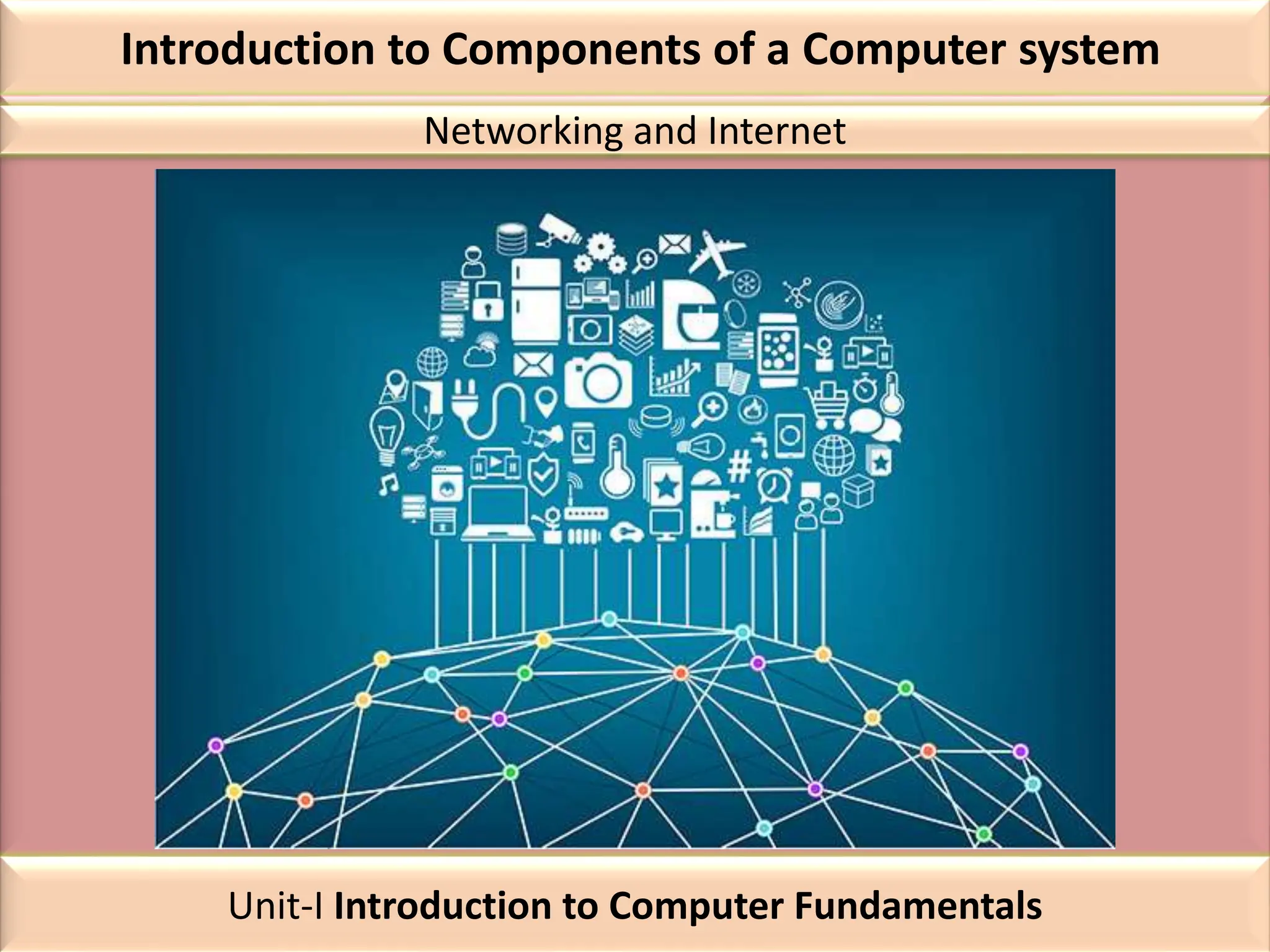 Introduction to Components of a Computer system
Networking and Internet
Unit-I Introduction to Computer Fundamentals
 