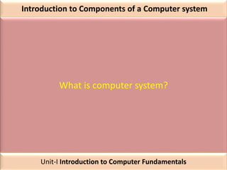 Introduction to Components of a Computer system
What is computer system?
Unit-I Introduction to Computer Fundamentals
 