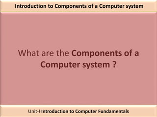 Introduction to Components of a Computer system
What are the Components of a
Computer system ?
Unit-I Introduction to Computer Fundamentals
 