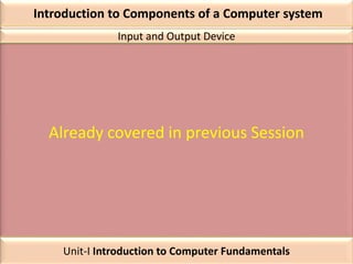 Introduction to Components of a Computer system
Already covered in previous Session
Input and Output Device
Unit-I Introduction to Computer Fundamentals
 