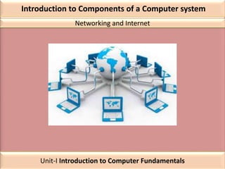Introduction to Components of a Computer system
Networking and Internet
Unit-I Introduction to Computer Fundamentals
 