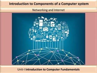 Introduction to Components of a Computer system
Networking and Internet
Unit-I Introduction to Computer Fundamentals
 