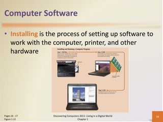 Computer Software

• Installing is the process of setting up software to
  work with the computer, printer, and other
  hardware




Pages 16 - 17    Discovering Computers 2011: Living in a Digital World   16
Figure 1-12                          Chapter 1
 