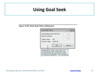 Using	
  Goal	
  Seek	
  




Succeeding in Business with Microsoft Office Excel 2010           Level 3 home   44
 