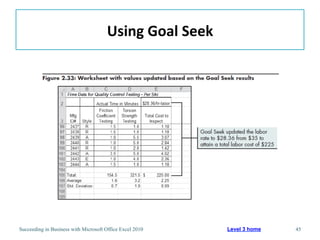 Using	
  Goal	
  Seek	
  




Succeeding in Business with Microsoft Office Excel 2010           Level 3 home   45
 