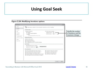 Using	
  Goal	
  Seek	
  




Succeeding in Business with Microsoft Office Excel 2010           Level 3 home   46
 