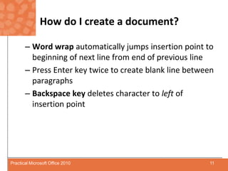 How do I create a document?Word wrap automatically jumps insertion point to beginning of next line from end of previous linePress Enter key twice to create blank line between paragraphsBackspace key deletes character to left of insertion point11Practical Microsoft Office 2010