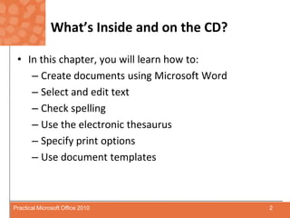 What’s Inside and on the CD?In this chapter, you will learn how to:Create documents using Microsoft WordSelect and edit textCheck spellingUse the electronic thesaurusSpecify print optionsUse document templates2Practical Microsoft Office 2010