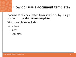 How do I use a document template?Document can be created from scratch or by using a pre-formatted document templateWord templates include: LettersFaxesResumes32Practical Microsoft Office 2010