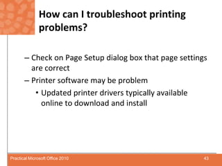 How can I troubleshoot printing problems?Check on Page Setup dialog box that page settings are correctPrinter software may be problemUpdated printer drivers typically available online to download and install43Practical Microsoft Office 2010