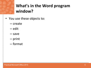 What’s in the Word program window?You use these objects to:createedit save printformat5Practical Microsoft Office 2010