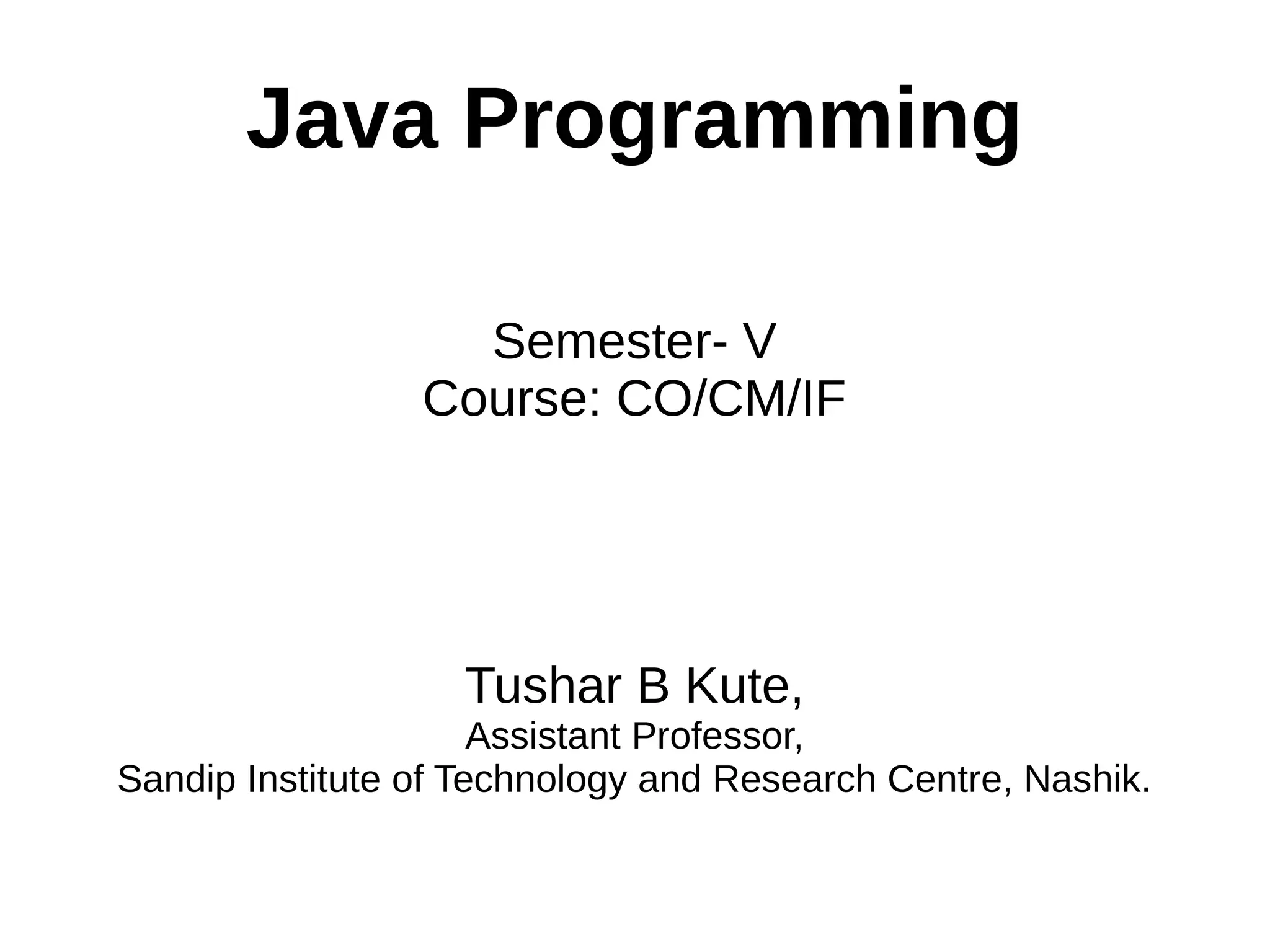 Java Programming 
Semester- V 
Course: CO/CM/IF 
Tushar B Kute, 
Assistant Professor, 
Sandip Institute of Technology and Research Centre, Nashik. 
 