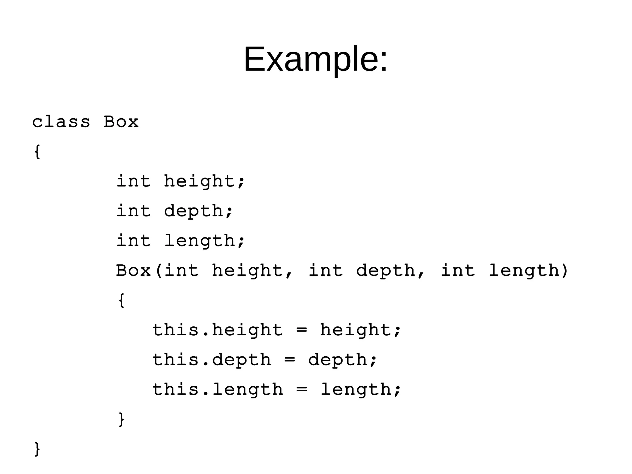 Example: 
class Box 
{ 
int height; 
int depth; 
int length; 
Box(int height, int depth, int length) 
{ 
this.height = height; 
this.depth = depth; 
this.length = length; 
} 
} 
 