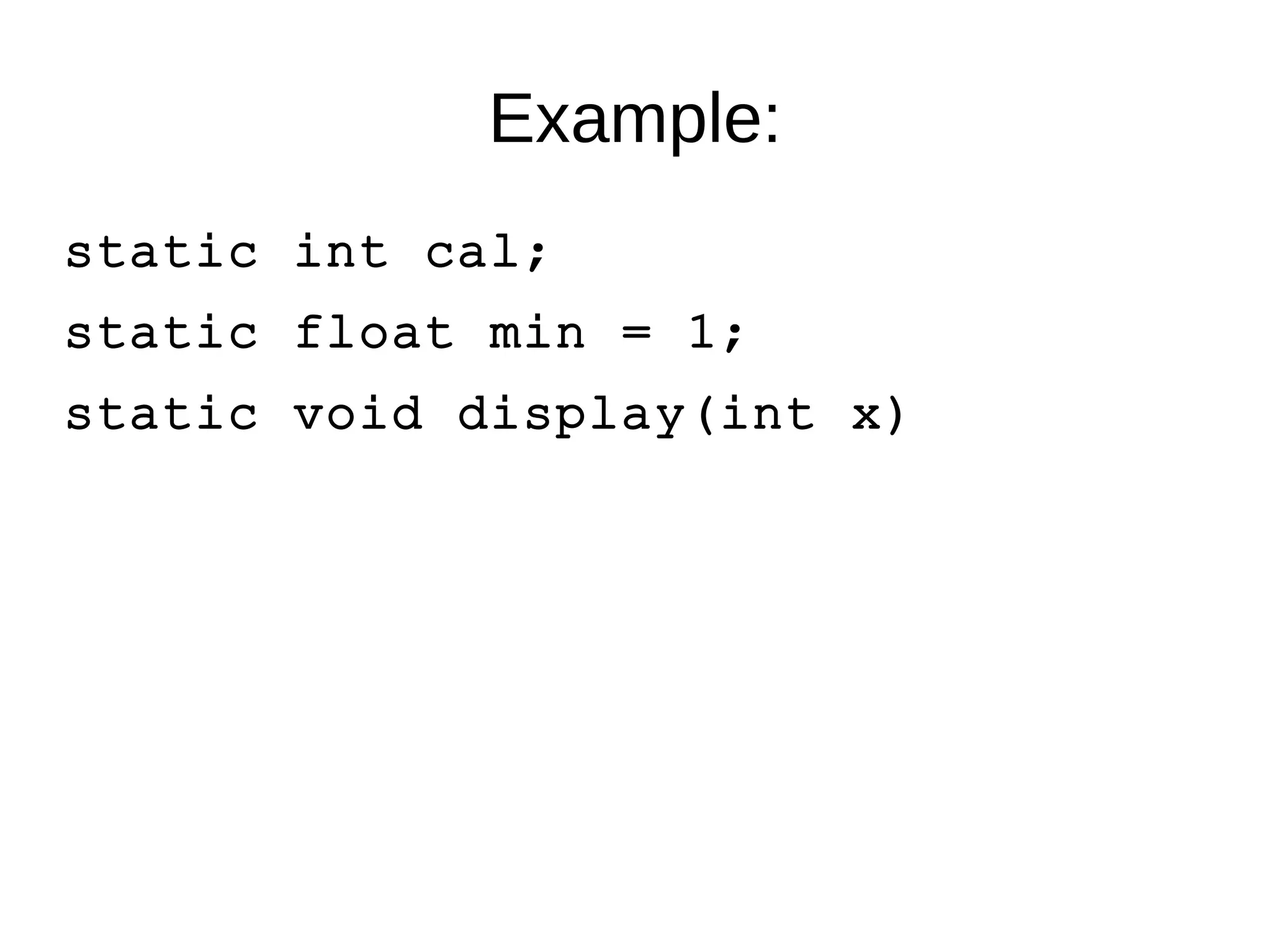 Example: 
static int cal; 
static float min = 1; 
static void display(int x) 
 