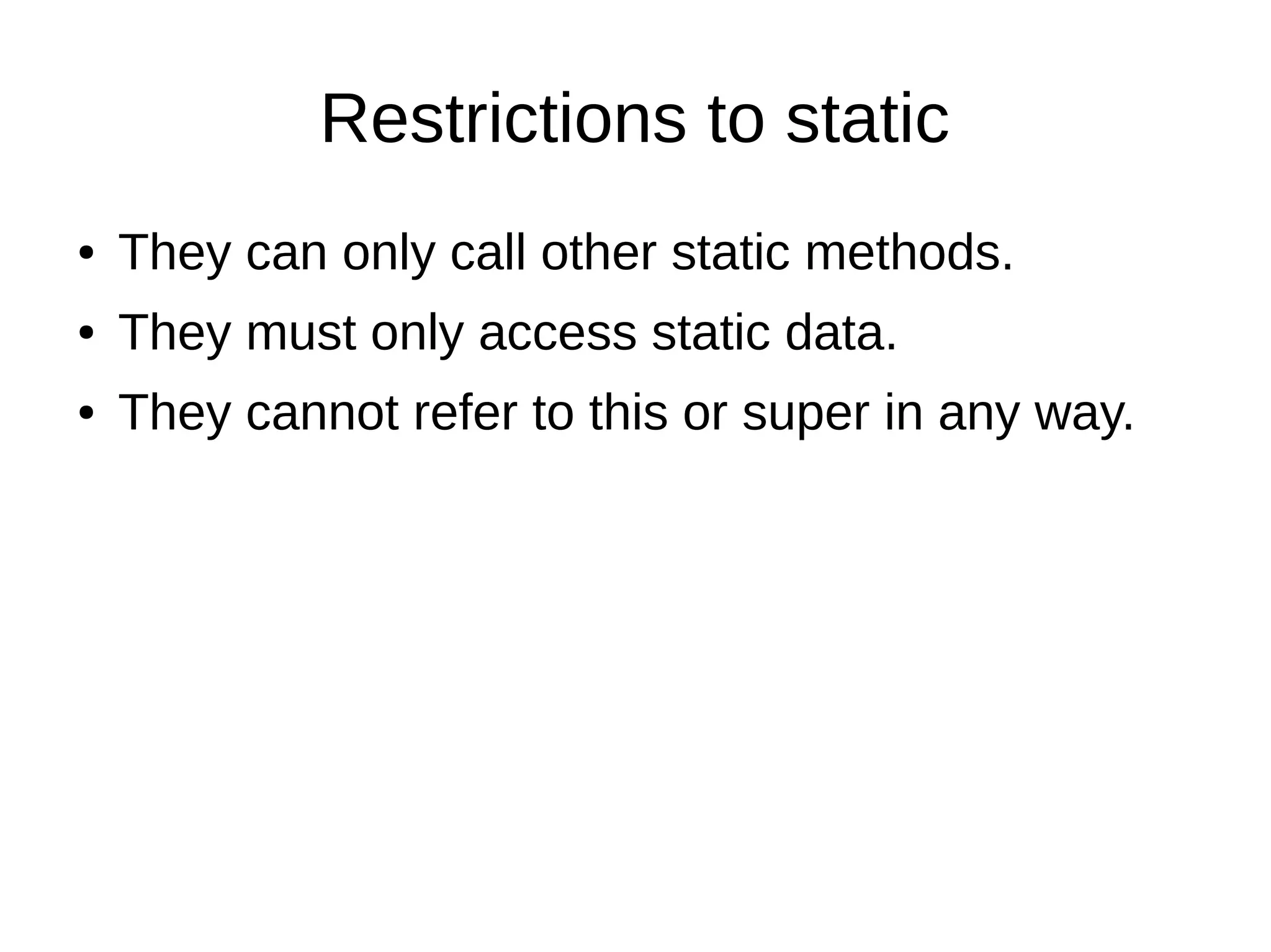 Restrictions to static 
● They can only call other static methods. 
● They must only access static data. 
● They cannot refer to this or super in any way. 
 