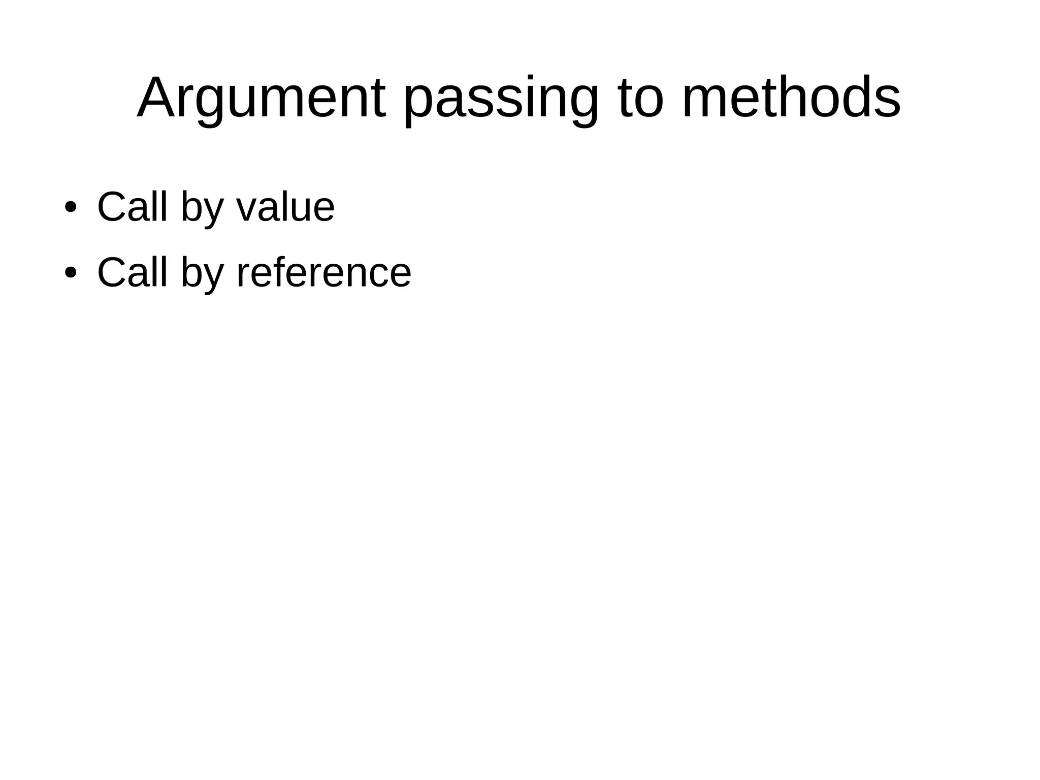 Argument passing to methods 
● Call by value 
● Call by reference 
 