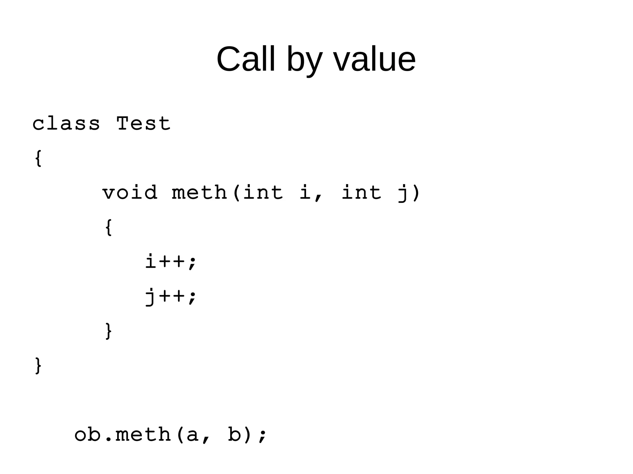 Call by value 
class Test 
{ 
void meth(int i, int j) 
{ 
i++; 
j++; 
} 
} 
ob.meth(a, b); 
 
