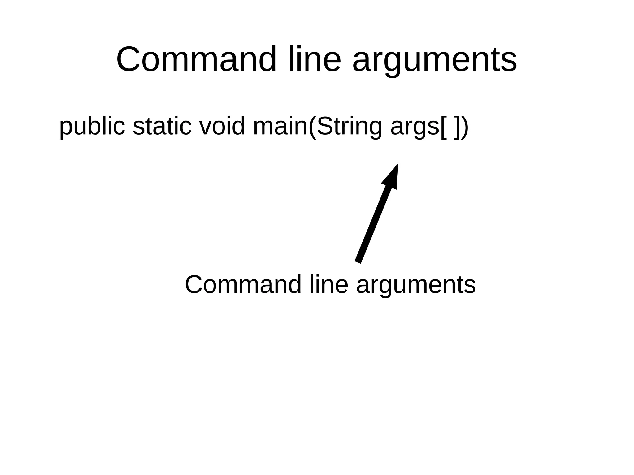 Command line arguments 
public static void main(String args[ ]) 
Command line arguments 
 
