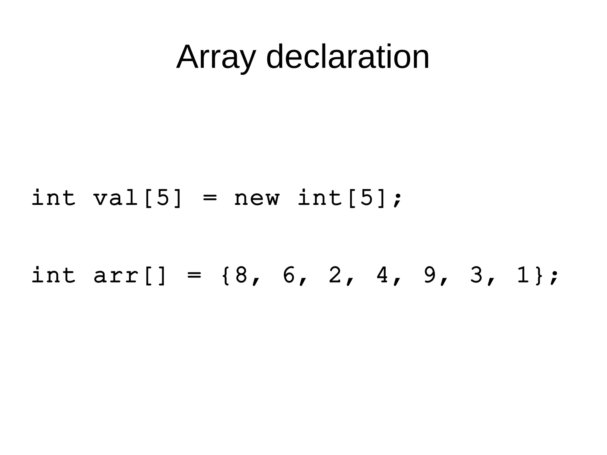 Array declaration 
int val[5] = new int[5]; 
int arr[] = {8, 6, 2, 4, 9, 3, 1}; 
 