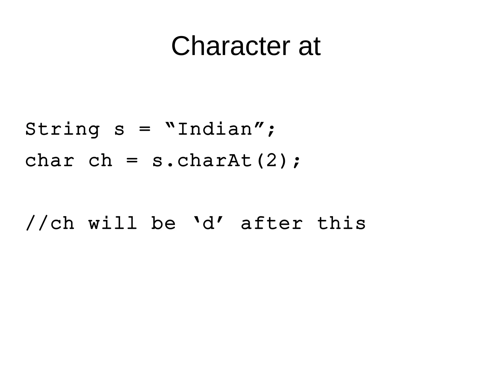 Character at 
String s = “Indian”; 
char ch = s.charAt(2); 
//ch will be ‘d’ after this 
 