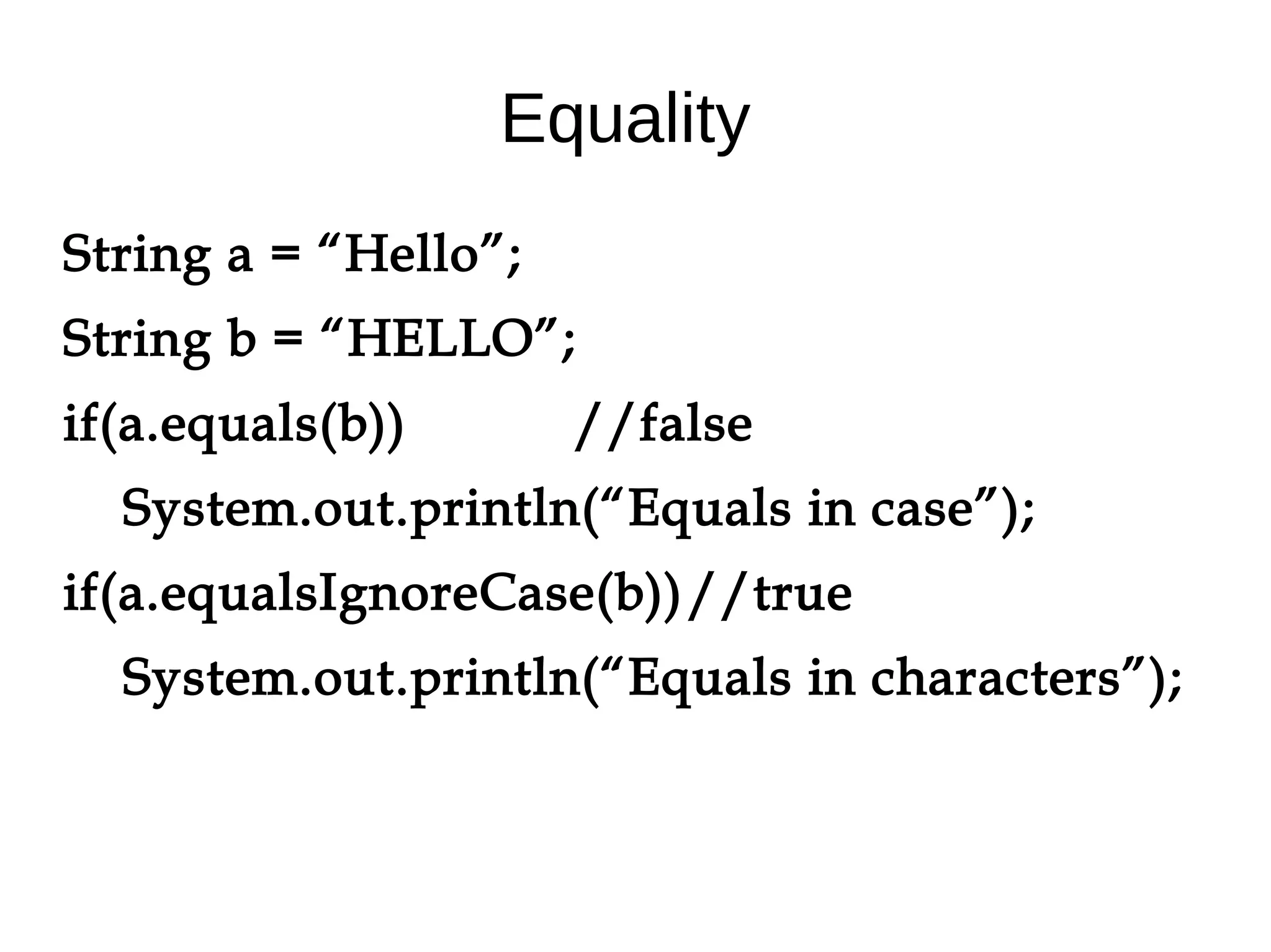 Equality 
String a = “Hello”; 
String b = “HELLO”; 
if(a.equals(b)) //false 
System.out.println(“Equals in case”); 
if(a.equalsIgnoreCase(b))//true 
System.out.println(“Equals in characters”); 
 