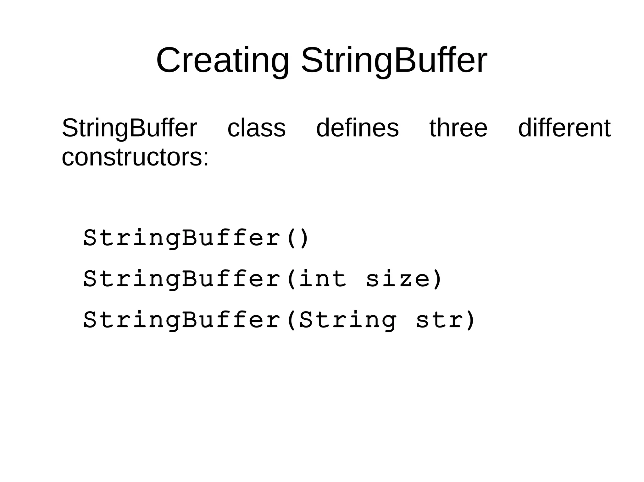 Creating StringBuffer 
StringBuffer class defines three different 
constructors: 
StringBuffer() 
StringBuffer(int size) 
StringBuffer(String str) 
 