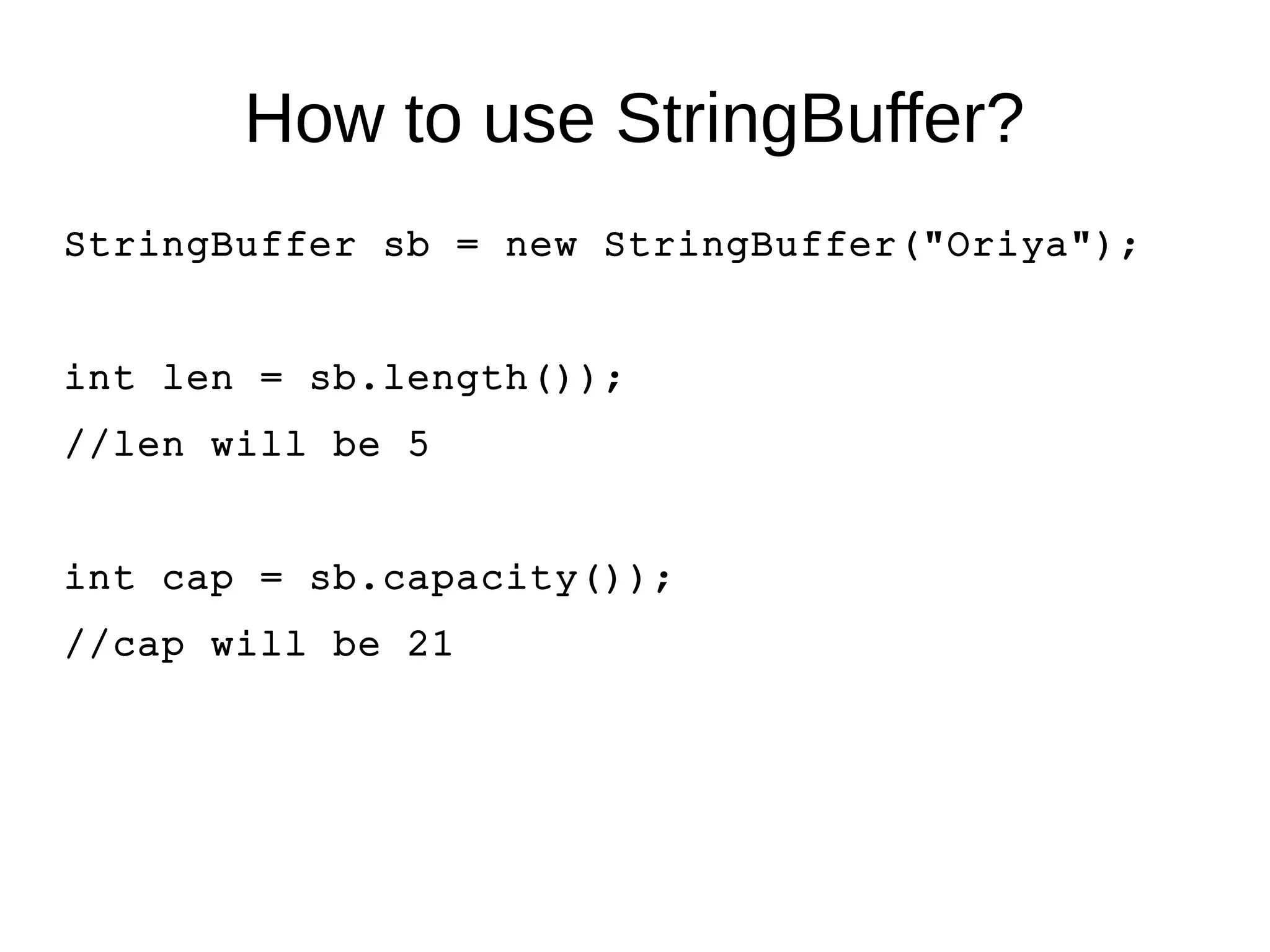 How to use StringBuffer? 
StringBuffer sb = new StringBuffer("Oriya"); 
int len = sb.length()); 
//len will be 5 
int cap = sb.capacity()); 
//cap will be 21 
 