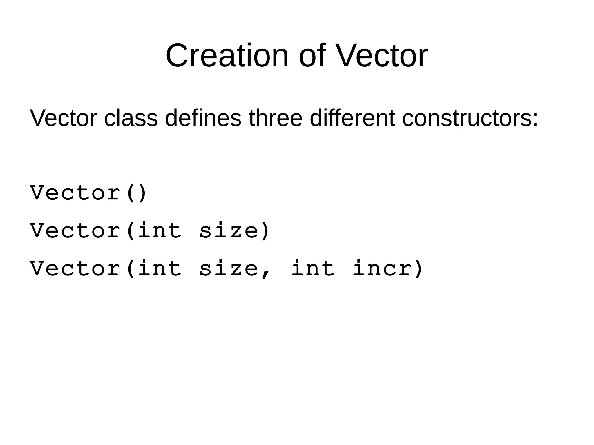 Creation of Vector 
Vector class defines three different constructors: 
Vector() 
Vector(int size) 
Vector(int size, int incr) 
 