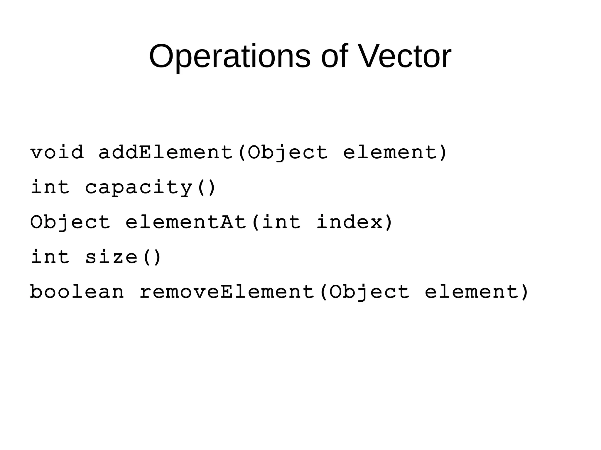 Operations of Vector 
void addElement(Object element) 
int capacity() 
Object elementAt(int index) 
int size() 
boolean removeElement(Object element) 
 
