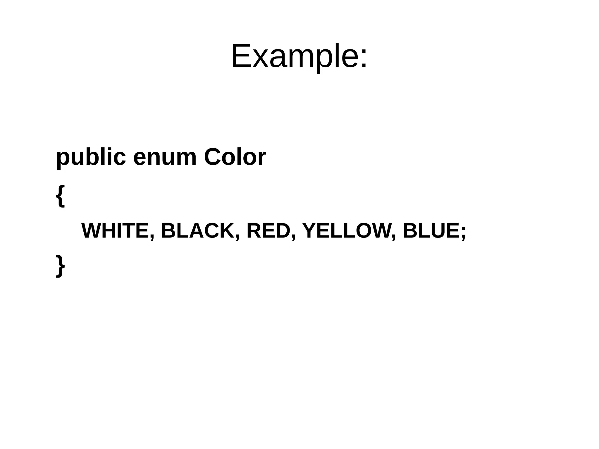 Example: 
public enum Color 
{ 
WHITE, BLACK, RED, YELLOW, BLUE; 
} 
 