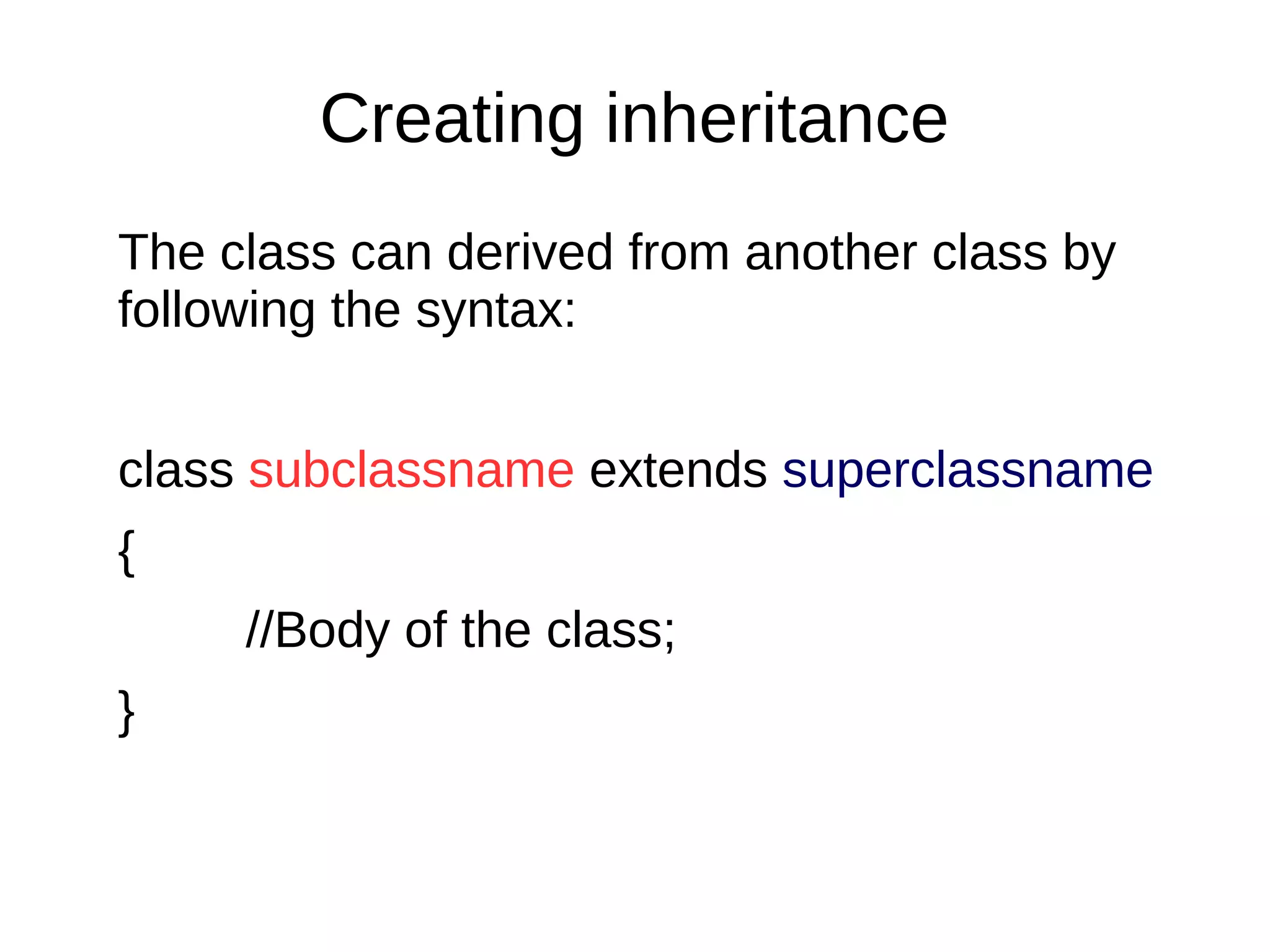 Creating inheritance 
The class can derived from another class by 
following the syntax: 
class subclassname extends superclassname 
{ 
//Body of the class; 
} 
 