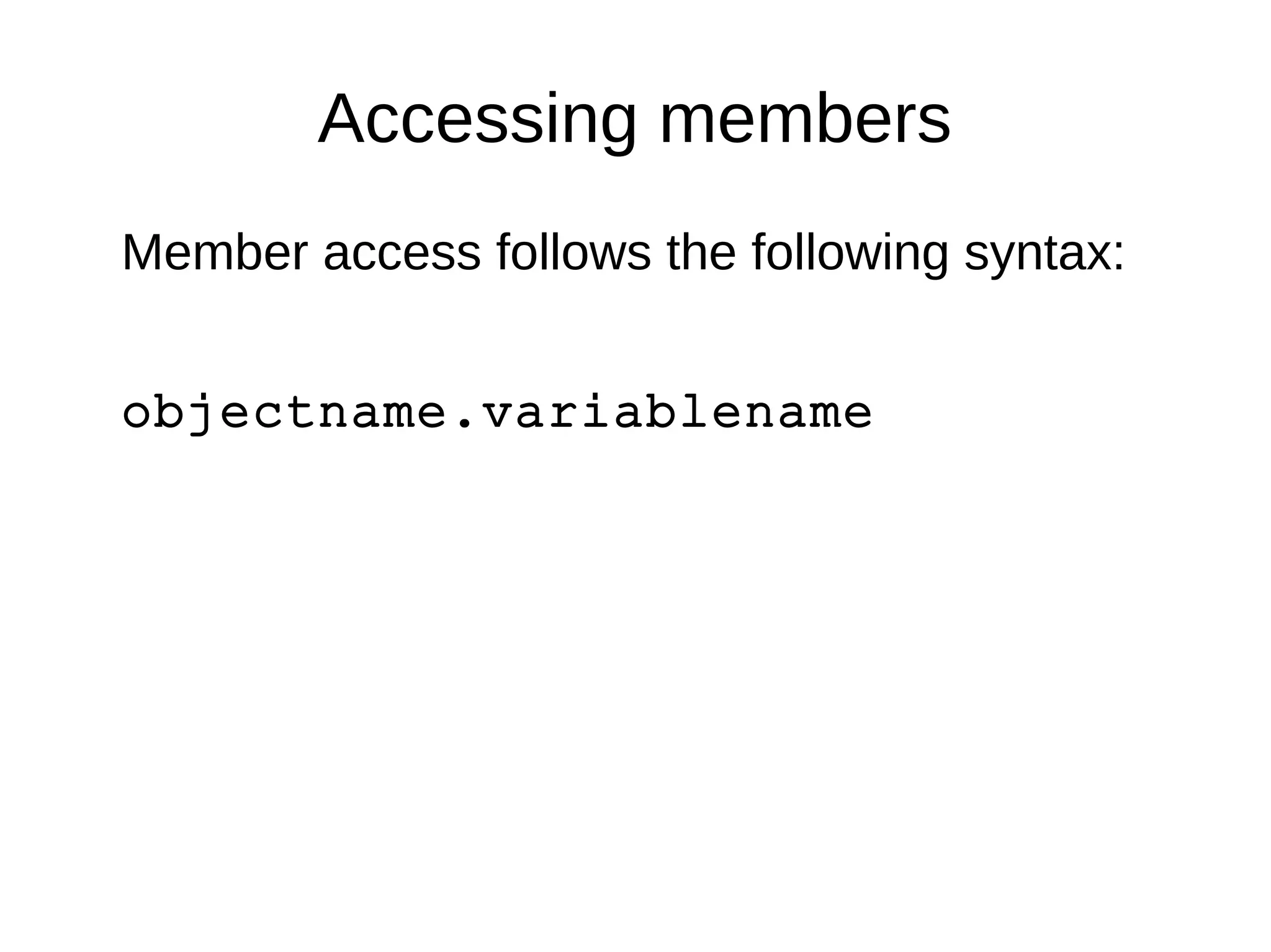 Accessing members 
Member access follows the following syntax: 
objectname.variablename 
 