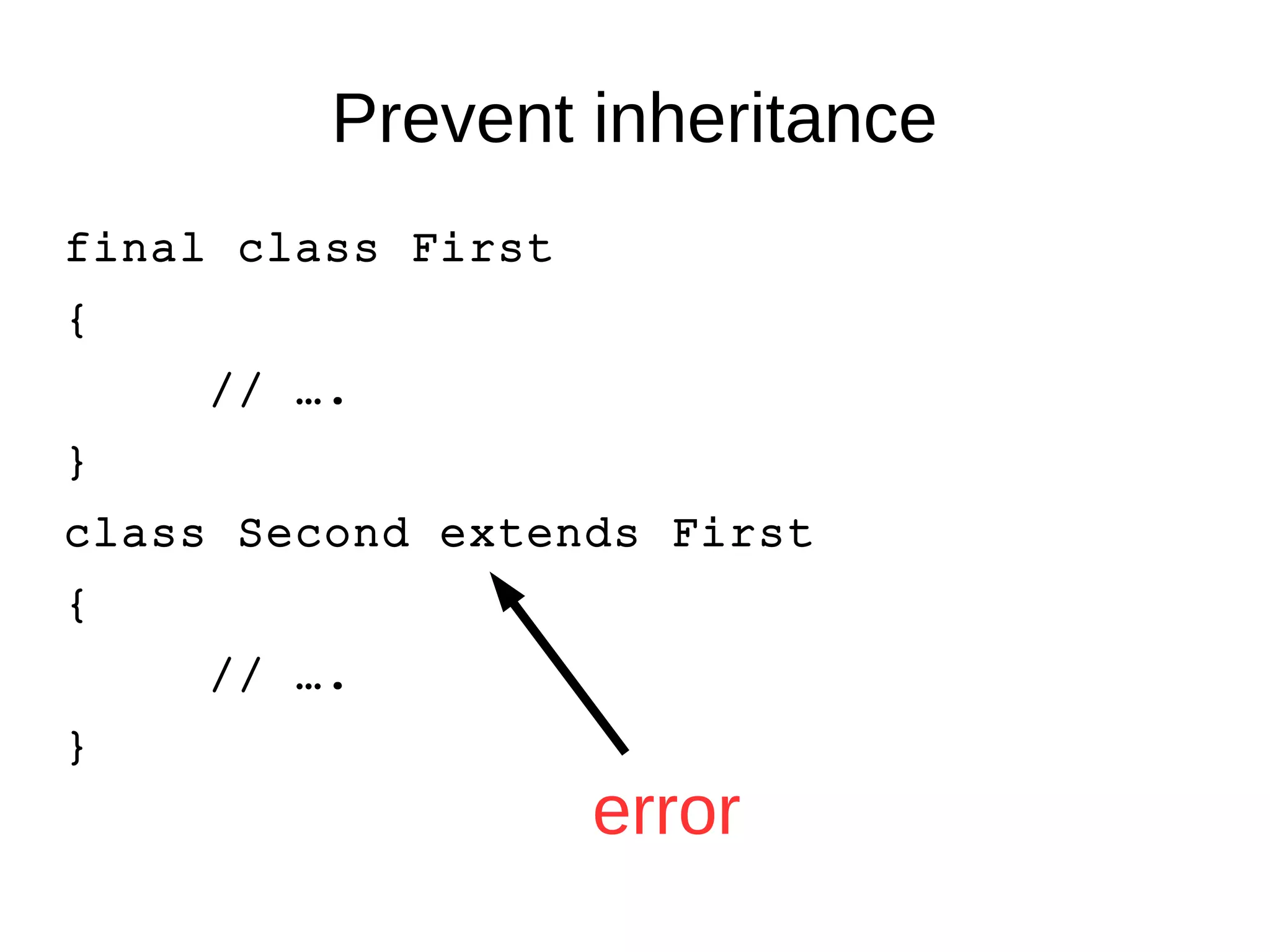 Prevent inheritance 
final class First 
{ 
// …. 
} 
class Second extends First 
{ 
// …. 
} 
error 
 