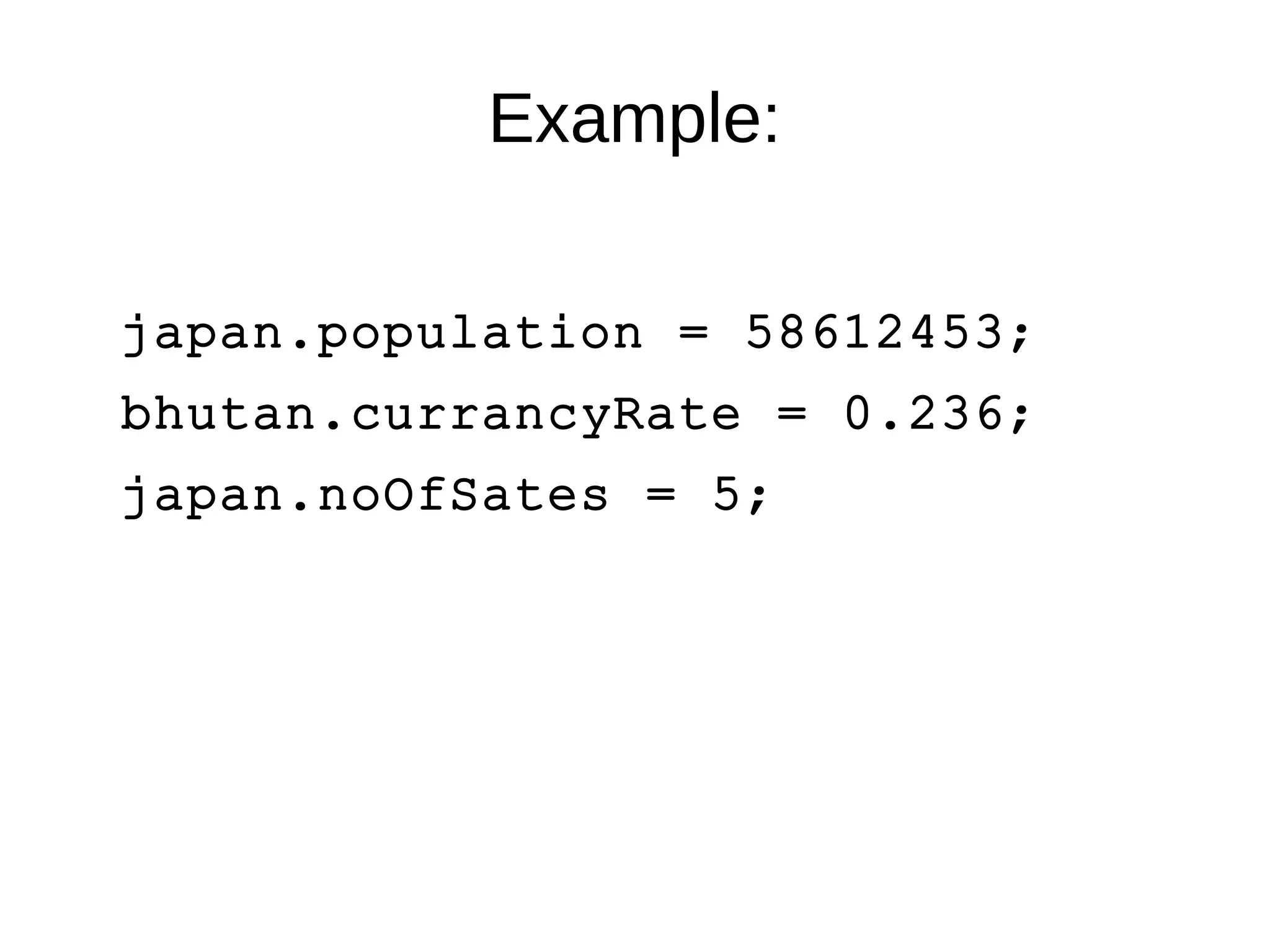 Example: 
japan.population = 58612453; 
bhutan.currancyRate = 0.236; 
japan.noOfSates = 5; 
 