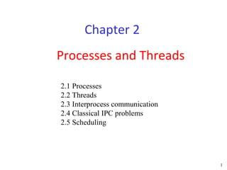 Chapter 2
Processes and Threads

2.1 Processes
2.2 Threads
2.3 Interprocess communication
2.4 Classical IPC problems
2.5 Scheduling




                                 1
 