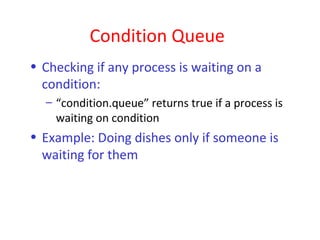 Condition Queue
• Checking if any process is waiting on a
  condition:
  – “condition.queue” returns true if a process is
    waiting on condition
• Example: Doing dishes only if someone is
  waiting for them
 