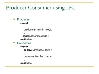Producer-Consumer using IPC
     Producer
        repeat
           …
           produce an item in nextp;
          …
          send(consumer, nextp);
        until false;
     Consumer
        repeat
           receive(producer, nextc);
           …
           consume item from nextc;
          …
        until false;
 