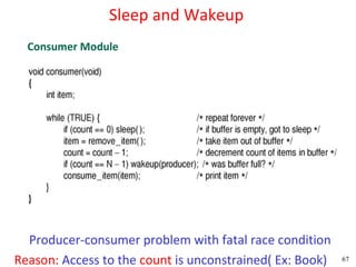 Sleep and Wakeup
  Consumer Module




  Producer-consumer problem with fatal race condition
Reason: Access to the count is unconstrained( Ex: Book)   67
 