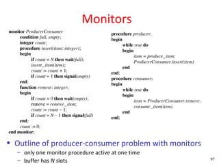 Monitors




• Outline of producer-consumer problem with monitors
  – only one monitor procedure active at one time
  – buffer has N slots                                 97
 