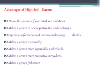 Advantages of High Self - Esteem
 Makes the person self motivated and ambitious.
 Makes a person to new opportunities and challenges.
Improves performance and increases risk taking abilities.
 Makes a person trustworthy.
 Makes a person more dependable and reliable.
 Makes a person more productive everywhere.
 Makes a person feel secure
 