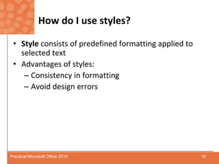 How do I use styles?Style consists of predefined formatting applied to selected textAdvantages of styles:Consistency in formattingAvoid design errors15Practical Microsoft Office 2010
