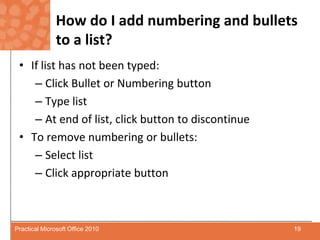 How do I add numbering and bullets to a list?If list has not been typed:Click Bullet or Numbering buttonType listAt end of list, click button to discontinueTo remove numbering or bullets:Select listClick appropriate button19Practical Microsoft Office 2010