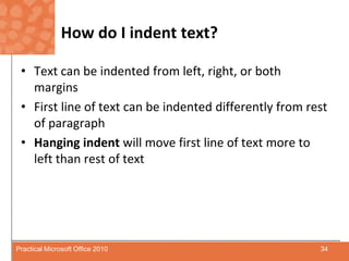 How do I indent text?Text can be indented from left, right, or both marginsFirst line of text can be indented differently from rest of paragraphHanging indent will move first line of text more to left than rest of text34Practical Microsoft Office 2010