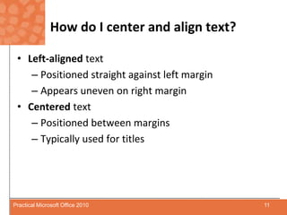 How do I center and align text?Left-aligned text Positioned straight against left marginAppears uneven on right marginCenteredtextPositioned between marginsTypically used for titles11Practical Microsoft Office 2010