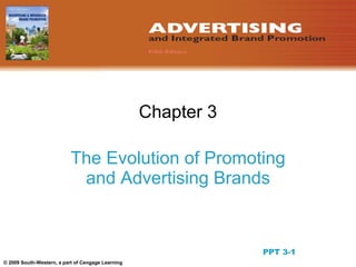 Chapter 3

                           The Evolution of Promoting
                            and Advertising Brands


                                                                         1
                                                               PPT 3-1
© 2009 South-Western, a part of Cengage Learning
 