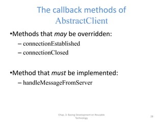 Chap. 3: Basing Development on Reusable
Technology
28
The callback methods of
AbstractClient
•Methods that may be overridden:
– connectionEstablished
– connectionClosed
•Method that must be implemented:
– handleMessageFromServer
 