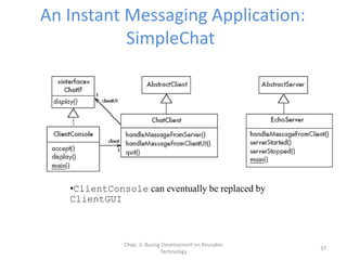 Chap. 3: Basing Development on Reusable
Technology
37
An Instant Messaging Application:
SimpleChat
•ClientConsole can eventually be replaced by
ClientGUI
 