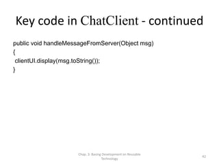 Chap. 3: Basing Development on Reusable
Technology
42
Key code in ChatClient - continued
public void handleMessageFromServer(Object msg)
{
clientUI.display(msg.toString());
}
 